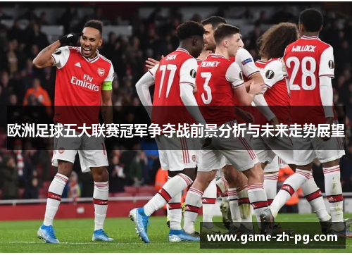 欧洲足球五大联赛冠军争夺战前景分析与未来走势展望 欧洲足球五大联赛冠军争夺战前景分析与未来走势展望
