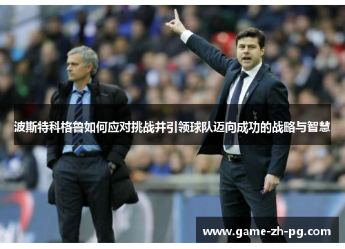 波斯特科格鲁如何应对挑战并引领球队迈向成功的战略与智慧