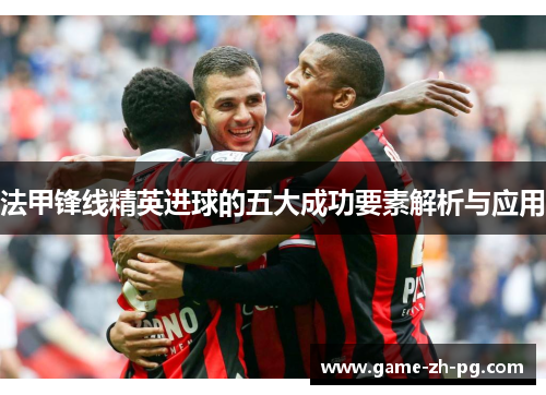 法甲锋线精英进球的五大成功要素解析与应用 法甲锋线精英进球的五大成功要素解析与应用