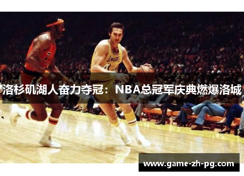 洛杉矶湖人奋力夺冠:NBA总冠军庆典燃爆洛城 洛杉矶湖人奋力夺冠:NBA总冠军庆典燃爆洛城