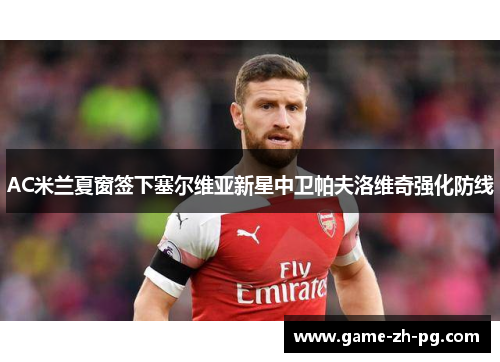 AC米兰夏窗签下塞尔维亚新星中卫帕夫洛维奇强化防线 AC米兰夏窗签下塞尔维亚新星中卫帕夫洛维奇强化防线