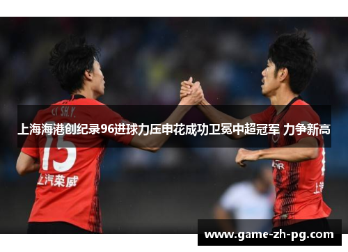 上海海港创纪录96进球力压申花成功卫冕中超冠军 力争新高