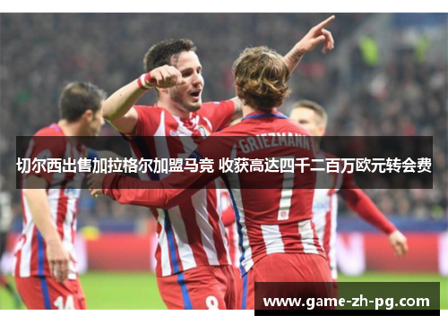 切尔西出售加拉格尔加盟马竞 收获高达四千二百万欧元转会费