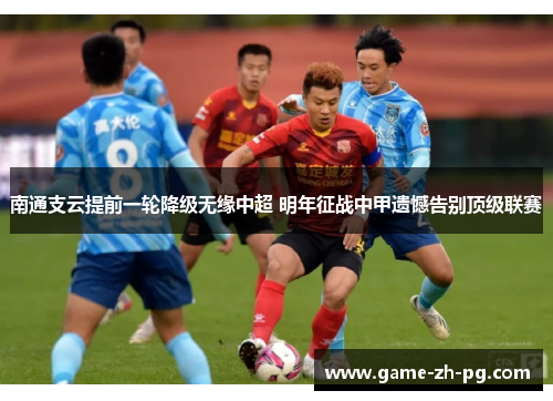 南通支云提前一轮降级无缘中超 明年征战中甲遗憾告别顶级联赛 南通支云提前一轮降级无缘中超 明年征战中甲遗憾告别顶级联赛
