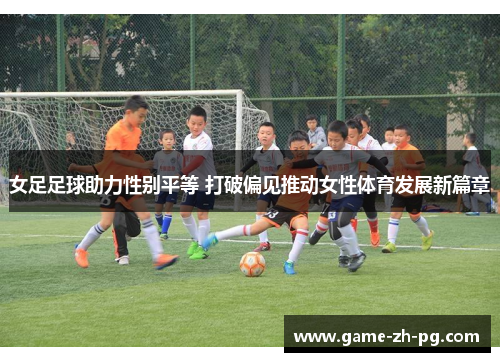 女足足球助力性别平等 打破偏见推动女性体育发展新篇章