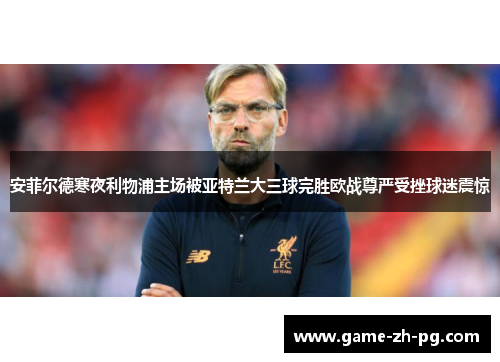安菲尔德寒夜利物浦主场被亚特兰大三球完胜欧战尊严受挫球迷震惊 安菲尔德寒夜利物浦主场被亚特兰大三球完胜欧战尊严受挫球迷震惊
