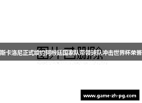斯卡洛尼正式续约阿根廷国家队带领球队冲击世界杯荣誉 斯卡洛尼正式续约阿根廷国家队带领球队冲击世界杯荣誉