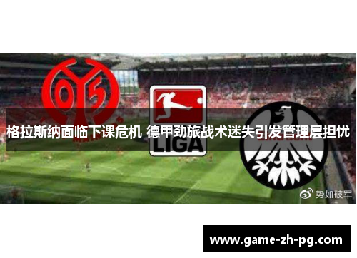 格拉斯纳面临下课危机 德甲劲旅战术迷失引发管理层担忧 格拉斯纳面临下课危机 德甲劲旅战术迷失引发管理层担忧