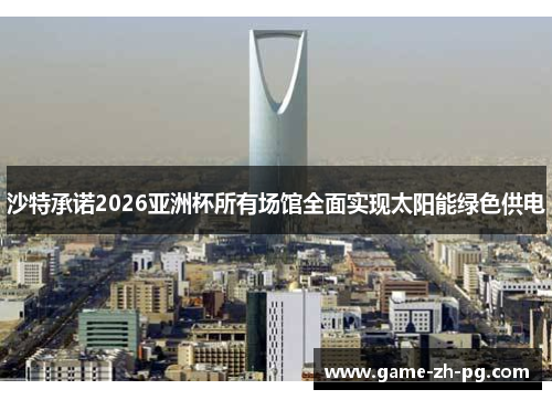 沙特承诺2026亚洲杯所有场馆全面实现太阳能绿色供电