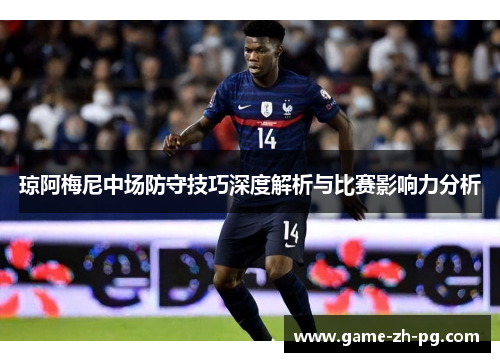 琼阿梅尼中场防守技巧深度解析与比赛影响力分析 琼阿梅尼中场防守技巧深度解析与比赛影响力分析