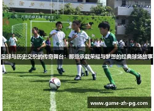足球与历史交织的传奇舞台:那些承载荣耀与梦想的经典球场故事 足球与历史交织的传奇舞台:那些承载荣耀与梦想的经典球场故事