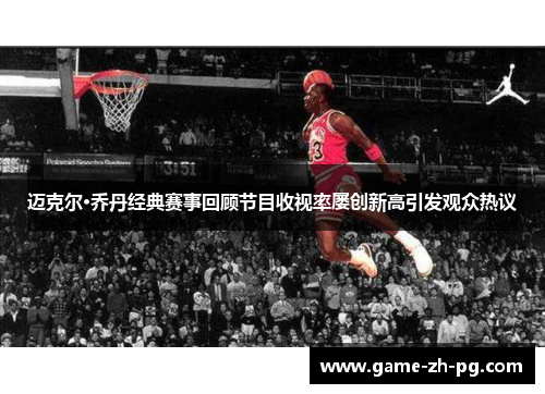 迈克尔·乔丹经典赛事回顾节目收视率屡创新高引发观众热议 迈克尔·乔丹经典赛事回顾节目收视率屡创新高引发观众热议