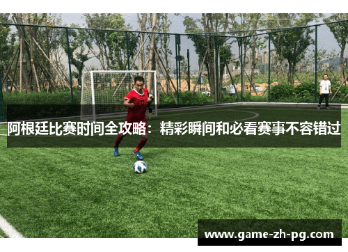 阿根廷比赛时间全攻略:精彩瞬间和必看赛事不容错过 阿根廷比赛时间全攻略:精彩瞬间和必看赛事不容错过