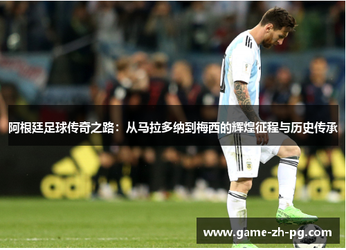 阿根廷足球传奇之路:从马拉多纳到梅西的辉煌征程与历史传承 阿根廷足球传奇之路:从马拉多纳到梅西的辉煌征程与历史传承