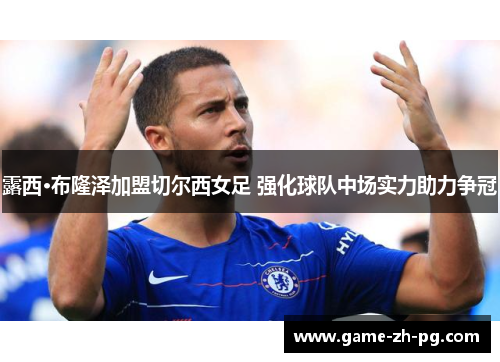 露西·布隆泽加盟切尔西女足 强化球队中场实力助力争冠