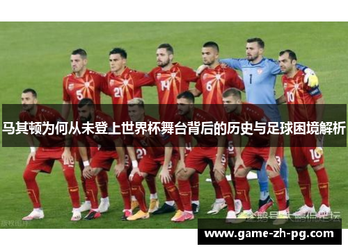 马其顿为何从未登上世界杯舞台背后的历史与足球困境解析 马其顿为何从未登上世界杯舞台背后的历史与足球困境解析
