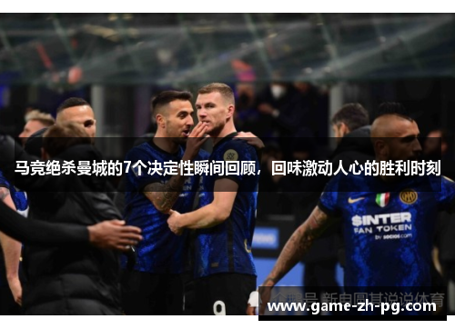 马竞绝杀曼城的7个决定性瞬间回顾,回味激动人心的胜利时刻 马竞绝杀曼城的7个决定性瞬间回顾,回味激动人心的胜利时刻